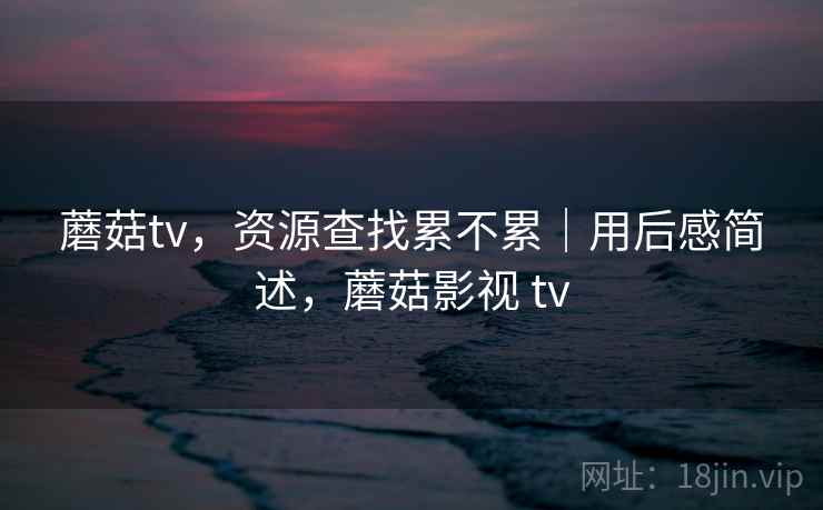 蘑菇tv，资源查找累不累｜用后感简述，蘑菇影视 tv