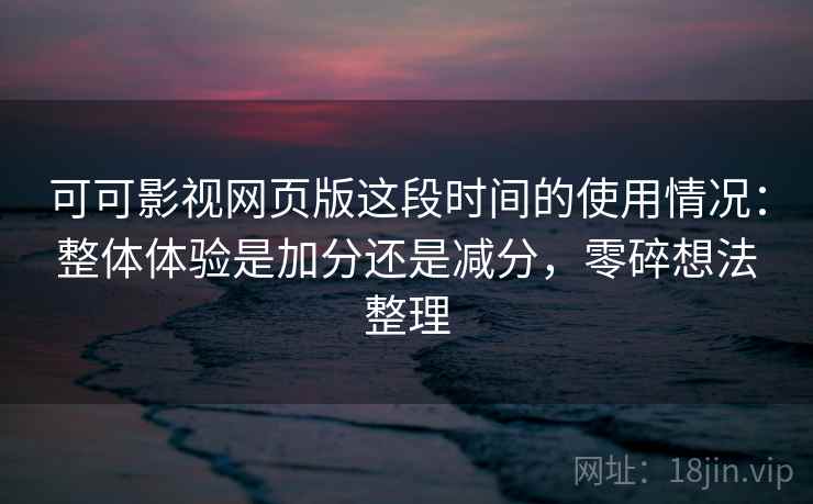可可影视网页版这段时间的使用情况:整体体验是加分还是减分,零碎想法整理