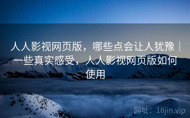 人人影视网页版,哪些点会让人犹豫|一些真实感受,人人影视网页版如何使用 第2张 人人影视网页版,哪些点会让人犹豫|一些真实感受,人人影视网页版如何使用 第2张