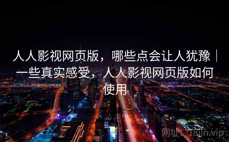 人人影视网页版，哪些点会让人犹豫｜一些真实感受，人人影视网页版如何使用