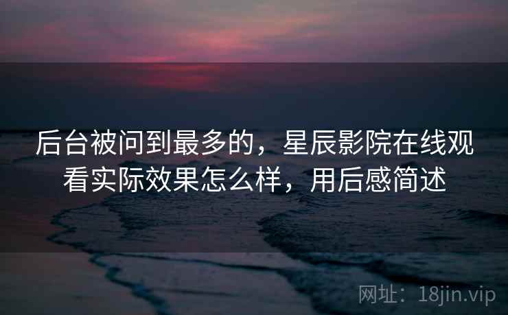 后台被问到最多的,星辰影院在线观看实际效果怎么样,用后感简述 第2张 后台被问到最多的,星辰影院在线观看实际效果怎么样,用后感简述 第2张