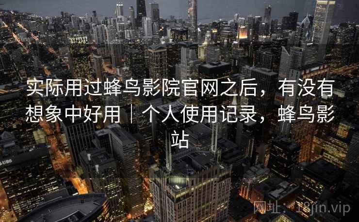 实际用过蜂鸟影院官网之后，有没有想象中好用｜个人使用记录，蜂鸟影站