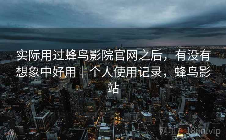 实际用过蜂鸟影院官网之后，有没有想象中好用｜个人使用记录，蜂鸟影站  第2张