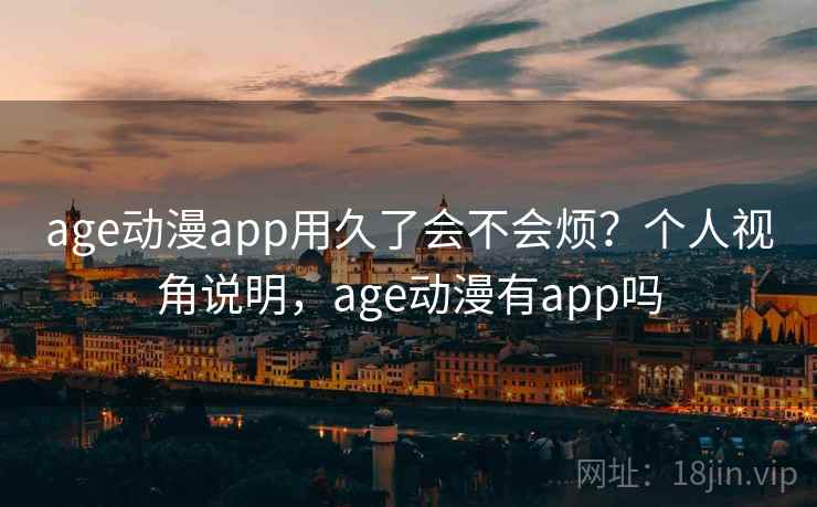 age动漫app用久了会不会烦?个人视角说明,age动漫有app吗