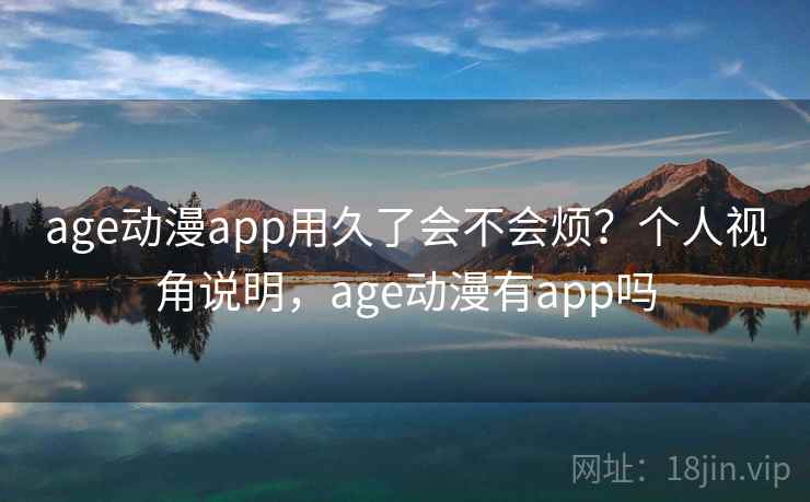 age动漫app用久了会不会烦?个人视角说明,age动漫有app吗 第2张 age动漫app用久了会不会烦?个人视角说明,age动漫有app吗 第2张