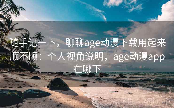 随手记一下，聊聊age动漫下载用起来顺不顺：个人视角说明，age动漫app在哪下  第2张
