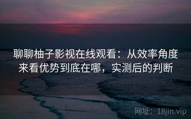 聊聊柚子影视在线观看:从效率角度来看优势到底在哪,实测后的判断