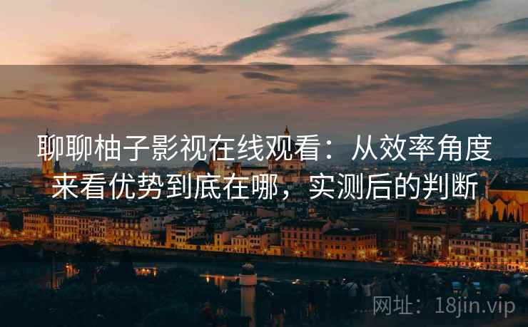 聊聊柚子影视在线观看:从效率角度来看优势到底在哪,实测后的判断 第2张 聊聊柚子影视在线观看:从效率角度来看优势到底在哪,实测后的判断 第2张