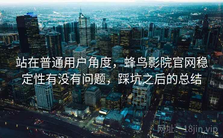 站在普通用户角度,蜂鸟影院官网稳定性有没有问题,踩坑之后的总结 第2张 站在普通用户角度,蜂鸟影院官网稳定性有没有问题,踩坑之后的总结 第2张
