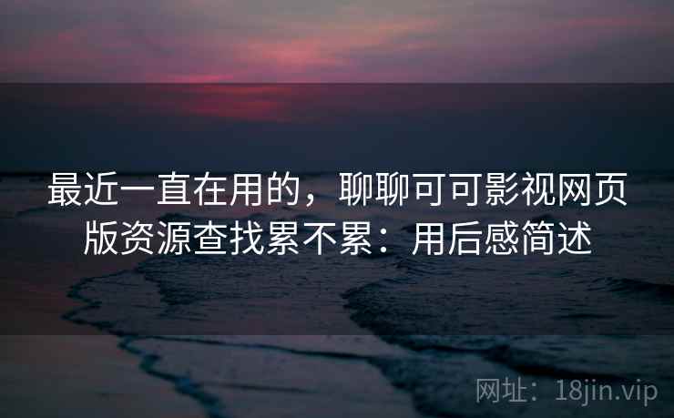 最近一直在用的,聊聊可可影视网页版资源查找累不累:用后感简述 第2张 最近一直在用的,聊聊可可影视网页版资源查找累不累:用后感简述 第2张