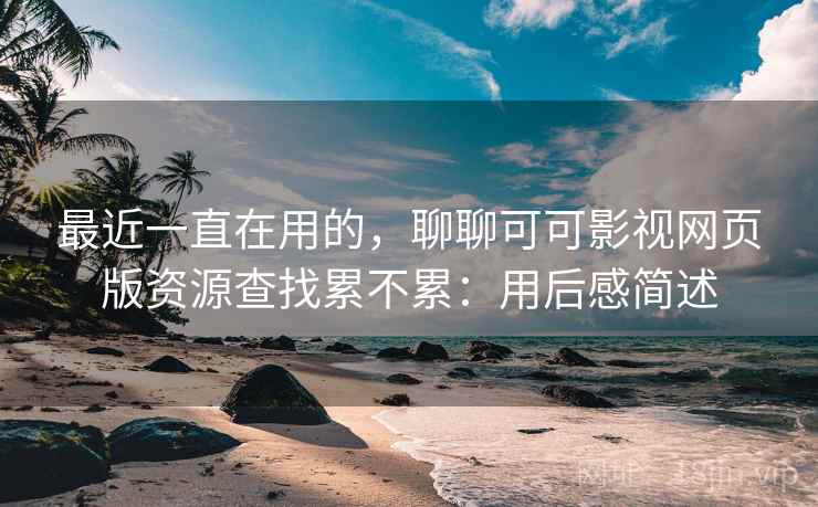 最近一直在用的，聊聊可可影视网页版资源查找累不累：用后感简述