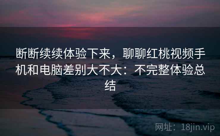 断断续续体验下来,聊聊红桃视频手机和电脑差别大不大:不完整体验总结 第2张 断断续续体验下来,聊聊红桃视频手机和电脑差别大不大:不完整体验总结 第2张