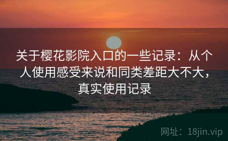 关于樱花影院入口的一些记录：从个人使用感受来说和同类差距大不大，真实使用记录