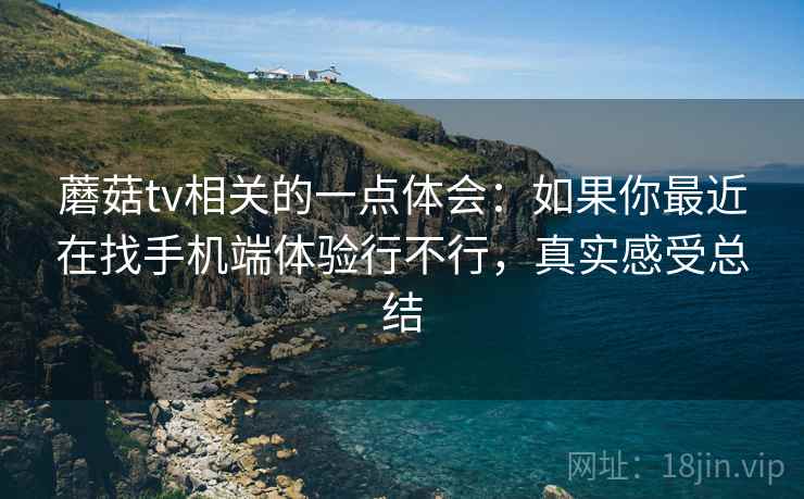蘑菇tv相关的一点体会：如果你最近在找手机端体验行不行，真实感受总结