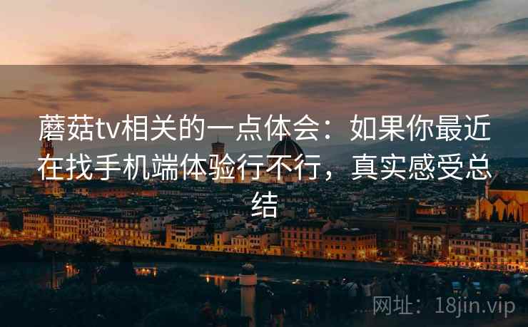 蘑菇tv相关的一点体会:如果你最近在找手机端体验行不行,真实感受总结 第2张 蘑菇tv相关的一点体会:如果你最近在找手机端体验行不行,真实感受总结 第2张