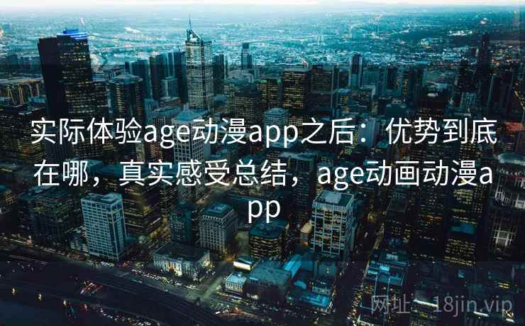实际体验age动漫app之后:优势到底在哪,真实感受总结,age动画动漫app 第2张 实际体验age动漫app之后:优势到底在哪,真实感受总结,age动画动漫app 第2张