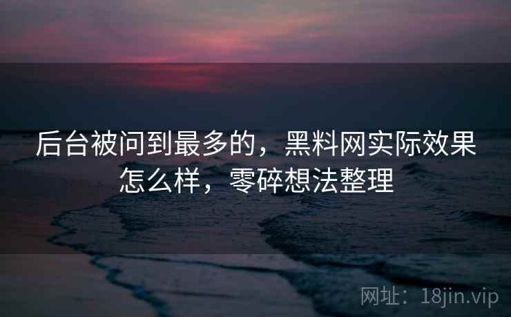 后台被问到最多的，黑料网实际效果怎么样，零碎想法整理
