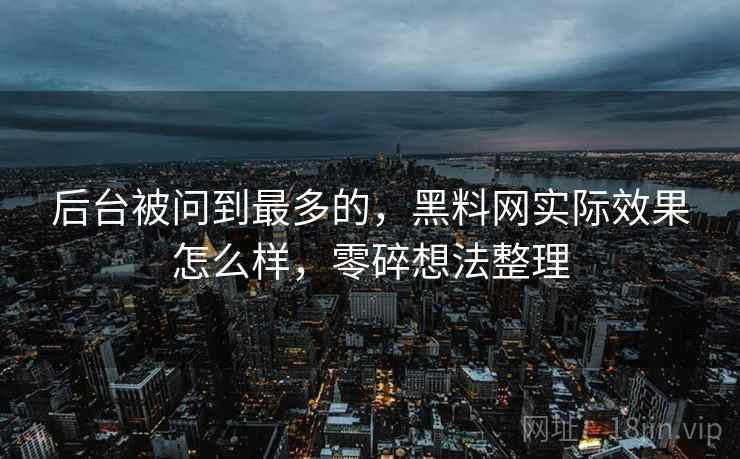 后台被问到最多的，黑料网实际效果怎么样，零碎想法整理  第2张