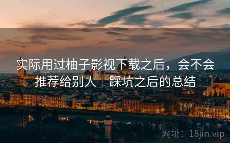 实际用过柚子影视下载之后，会不会推荐给别人｜踩坑之后的总结  第2张