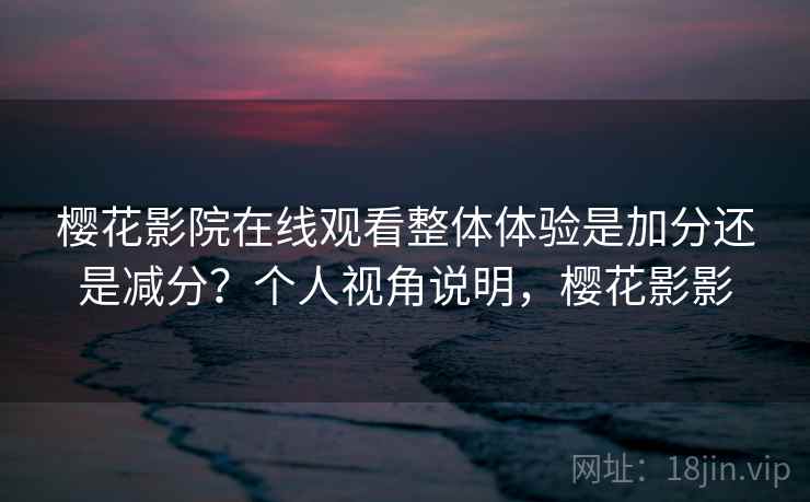 樱花影院在线观看整体体验是加分还是减分?个人视角说明,樱花影影