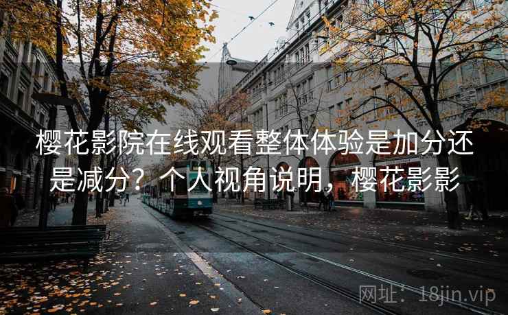 樱花影院在线观看整体体验是加分还是减分?个人视角说明,樱花影影 第2张 樱花影院在线观看整体体验是加分还是减分?个人视角说明,樱花影影 第2张