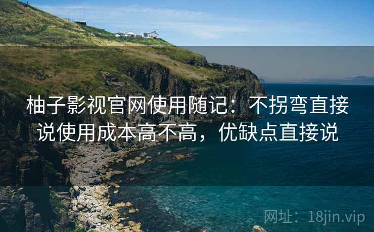 柚子影视官网使用随记:不拐弯直接说使用成本高不高,优缺点直接说 第2张 柚子影视官网使用随记:不拐弯直接说使用成本高不高,优缺点直接说 第2张