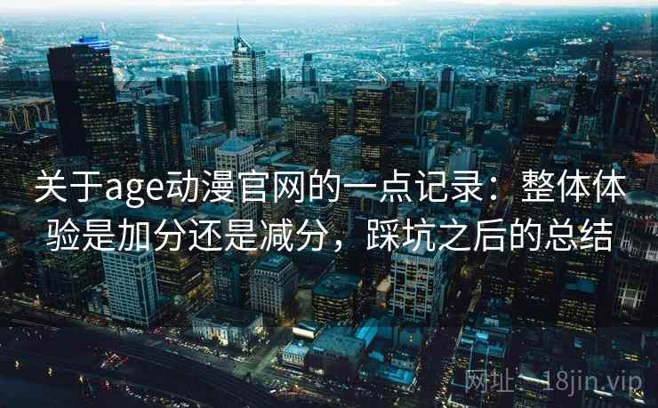 关于age动漫官网的一点记录:整体体验是加分还是减分,踩坑之后的总结