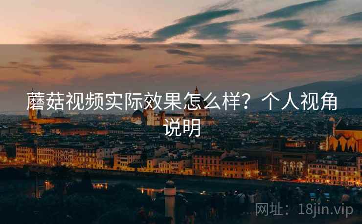 蘑菇视频实际效果怎么样？个人视角说明  第2张