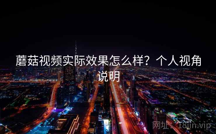 蘑菇视频实际效果怎么样？个人视角说明
