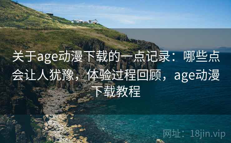 关于age动漫下载的一点记录:哪些点会让人犹豫,体验过程回顾,age动漫下载教程