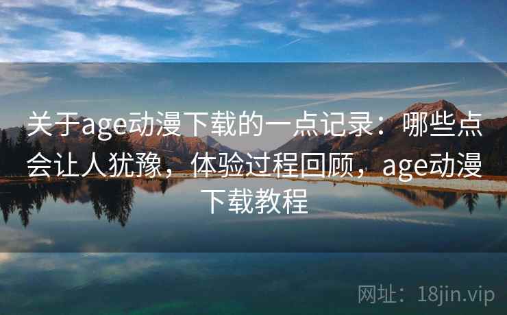 关于age动漫下载的一点记录：哪些点会让人犹豫，体验过程回顾，age动漫下载教程  第2张