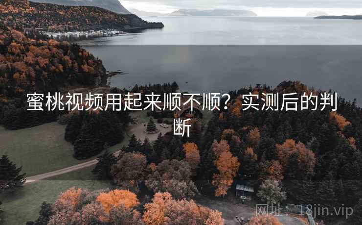 蜜桃视频用起来顺不顺？实测后的判断