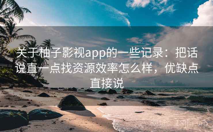 关于柚子影视app的一些记录:把话说直一点找资源效率怎么样,优缺点直接说