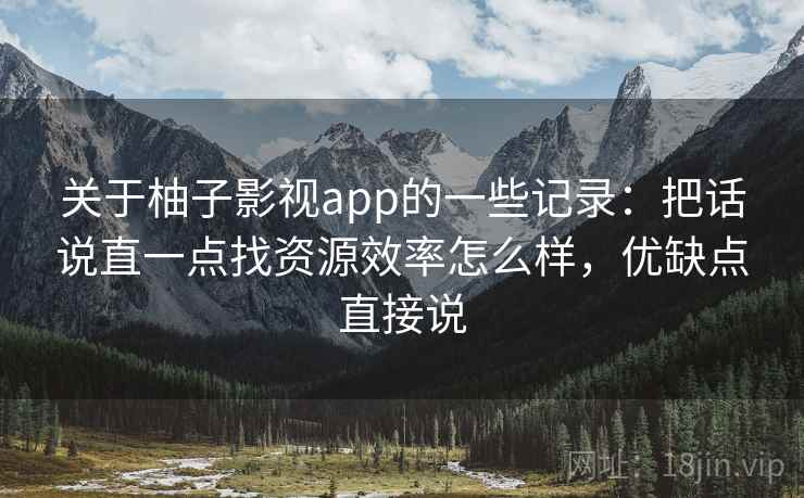 关于柚子影视app的一些记录:把话说直一点找资源效率怎么样,优缺点直接说 第2张 关于柚子影视app的一些记录:把话说直一点找资源效率怎么样,优缺点直接说 第2张