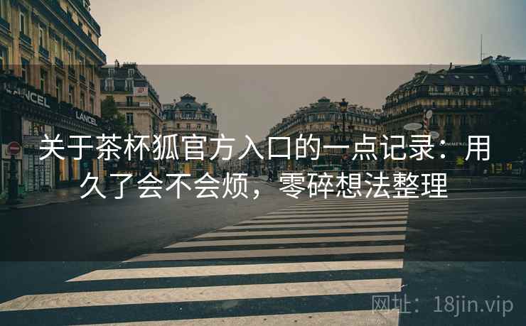 关于茶杯狐官方入口的一点记录:用久了会不会烦,零碎想法整理 第2张 关于茶杯狐官方入口的一点记录:用久了会不会烦,零碎想法整理 第2张