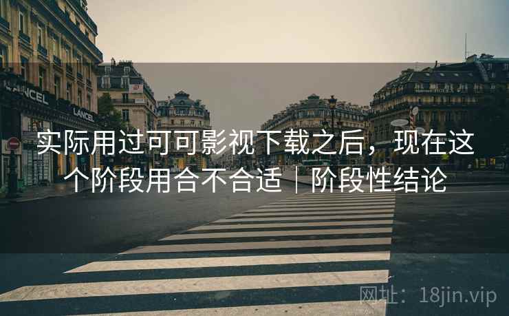 实际用过可可影视下载之后,现在这个阶段用合不合适|阶段性结论