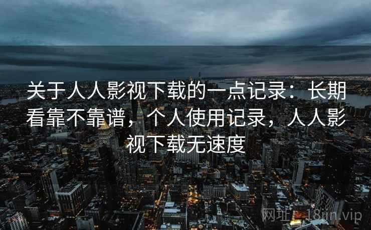 关于人人影视下载的一点记录：长期看靠不靠谱，个人使用记录，人人影视下载无速度