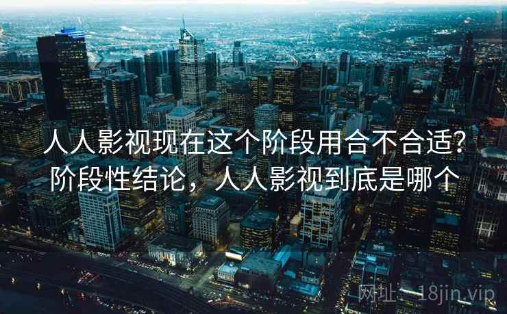 人人影视现在这个阶段用合不合适?阶段性结论,人人影视到底是哪个