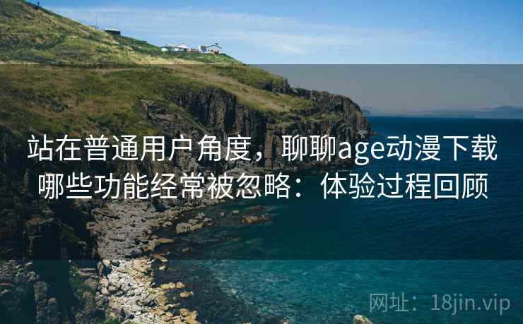 站在普通用户角度,聊聊age动漫下载哪些功能经常被忽略:体验过程回顾