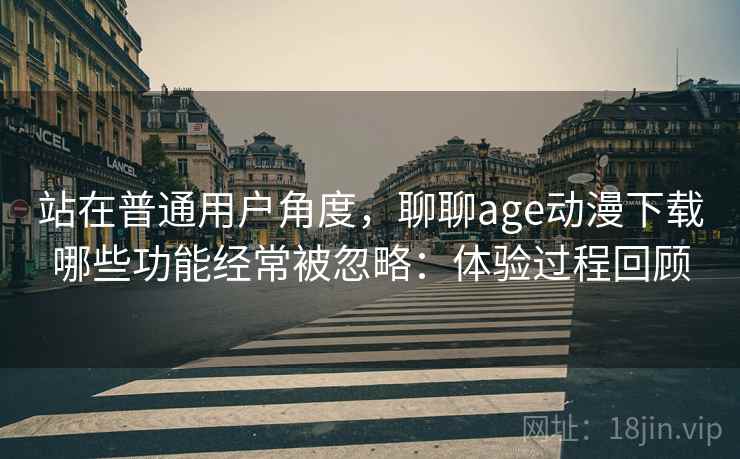 站在普通用户角度,聊聊age动漫下载哪些功能经常被忽略:体验过程回顾 第2张 站在普通用户角度,聊聊age动漫下载哪些功能经常被忽略:体验过程回顾 第2张