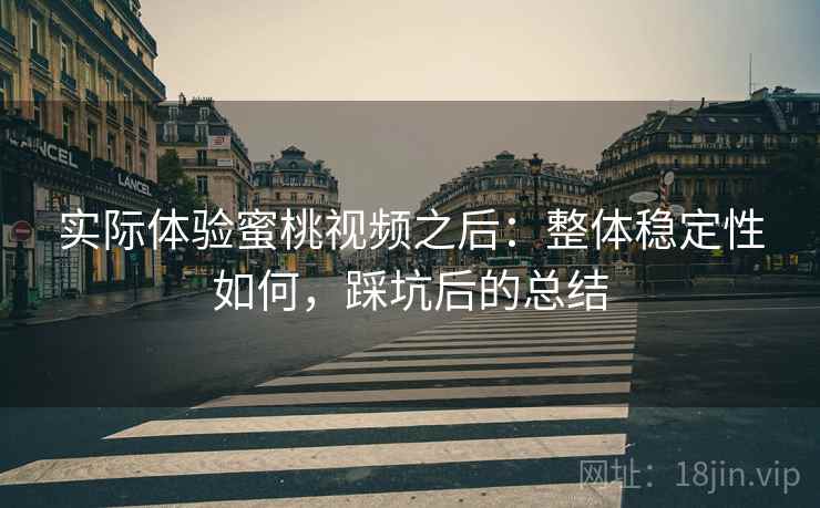实际体验蜜桃视频之后：整体稳定性如何，踩坑后的总结