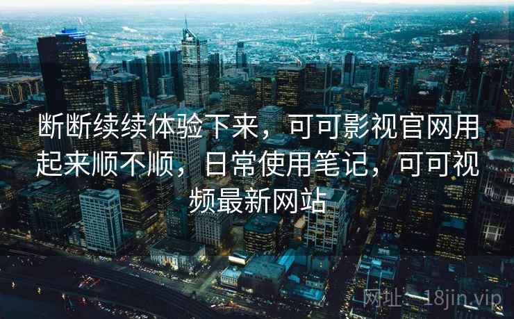 断断续续体验下来,可可影视官网用起来顺不顺,日常使用笔记,可可视频最新网站 第2张 断断续续体验下来,可可影视官网用起来顺不顺,日常使用笔记,可可视频最新网站 第2张