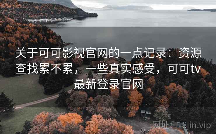 关于可可影视官网的一点记录:资源查找累不累,一些真实感受,可可tv最新登录官网 第2张 关于可可影视官网的一点记录:资源查找累不累,一些真实感受,可可tv最新登录官网 第2张