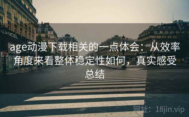 age动漫下载相关的一点体会:从效率角度来看整体稳定性如何,真实感受总结