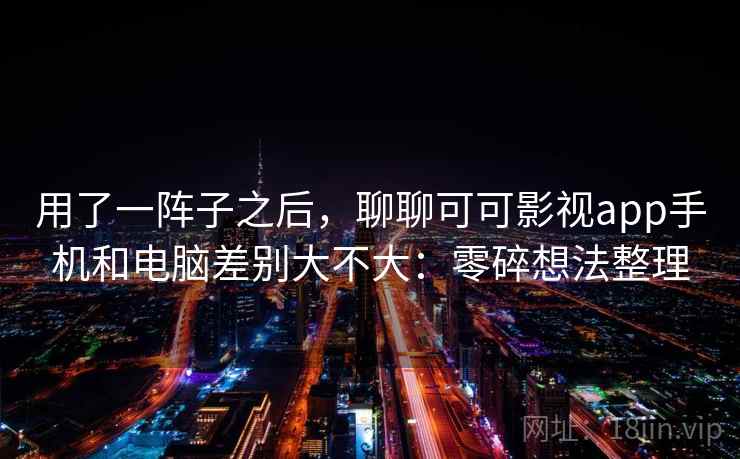 用了一阵子之后,聊聊可可影视app手机和电脑差别大不大:零碎想法整理