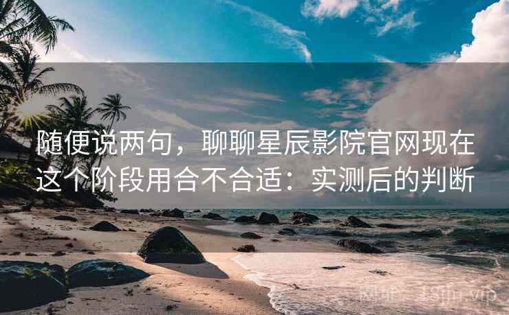 随便说两句,聊聊星辰影院官网现在这个阶段用合不合适:实测后的判断