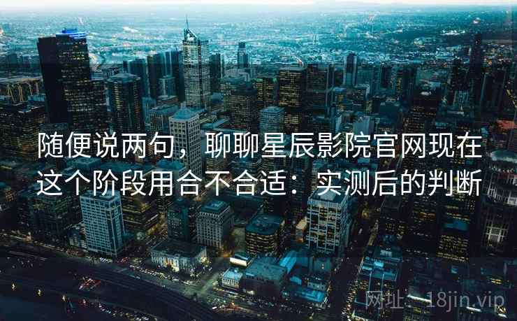 随便说两句,聊聊星辰影院官网现在这个阶段用合不合适:实测后的判断 第2张 随便说两句,聊聊星辰影院官网现在这个阶段用合不合适:实测后的判断 第2张
