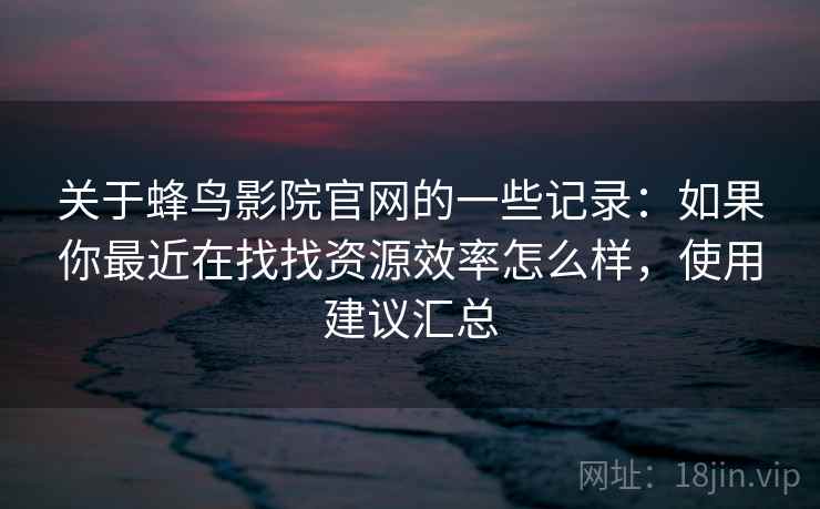 关于蜂鸟影院官网的一些记录:如果你最近在找找资源效率怎么样,使用建议汇总