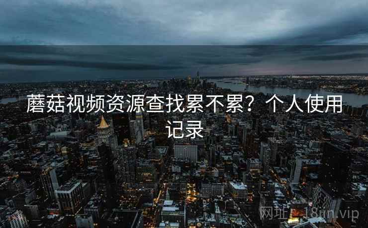 蘑菇视频资源查找累不累？个人使用记录  第2张