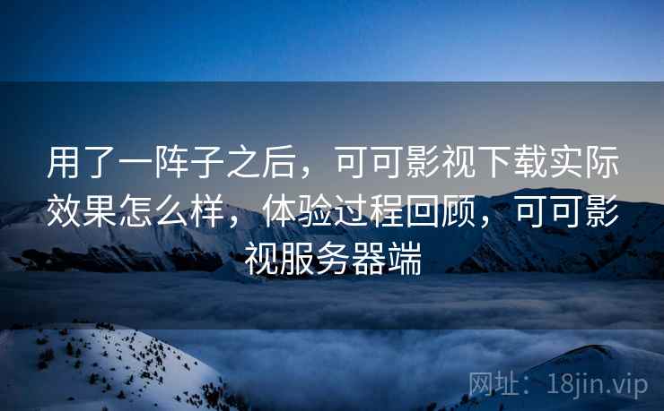 用了一阵子之后,可可影视下载实际效果怎么样,体验过程回顾,可可影视服务器端 第2张 用了一阵子之后,可可影视下载实际效果怎么样,体验过程回顾,可可影视服务器端 第2张